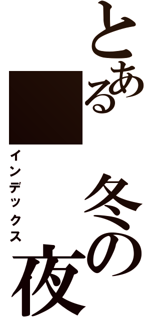 とある 冬の   夜Ⅱ（インデックス）