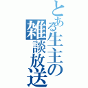 とある生主の雑談放送（）