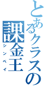 とあるクラスの課金王（シンペイ）