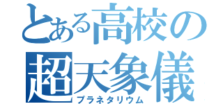 とある高校の超天象儀（プラネタリウム）