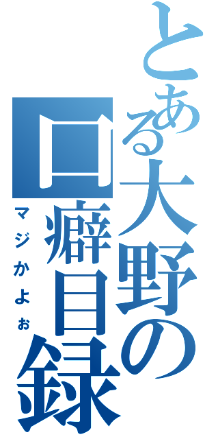 とある大野の口癖目録（マジかよぉ）