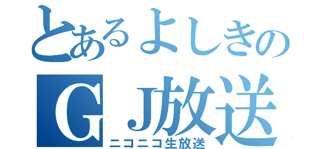 とあるよしきのＧＪ放送（ニコニコ生放送）