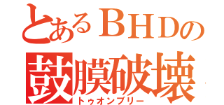 とあるＢＨＤの鼓膜破壊（トゥオンブリー）