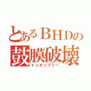 とあるＢＨＤの鼓膜破壊（トゥオンブリー）