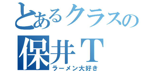 とあるクラスの保井Ｔ（ラーメン大好き）