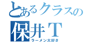 とあるクラスの保井Ｔ（ラーメン大好き）