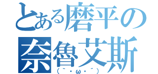 とある磨平の奈魯艾斯（（｀・ω・´））