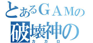 とあるＧＡＭＥの破壊神の一言・・・（カカロ）