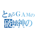 とあるＧＡＭＥの破壊神の一言・・・（カカロ）