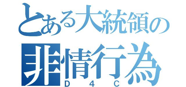 とある大統領の非情行為（Ｄ４Ｃ）