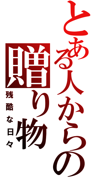 とある人からの贈り物（残酷な日々）