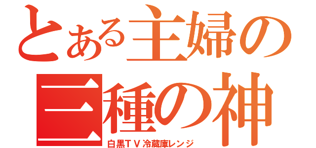 とある主婦の三種の神器（白黒ＴＶ冷蔵庫レンジ　）