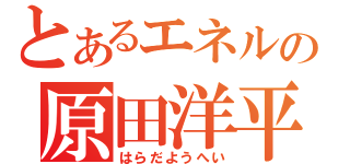 とあるエネルの原田洋平（はらだようへい）