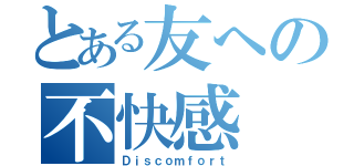 とある友への不快感（Ｄｉｓｃｏｍｆｏｒｔ）