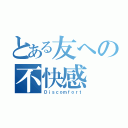 とある友への不快感（Ｄｉｓｃｏｍｆｏｒｔ）