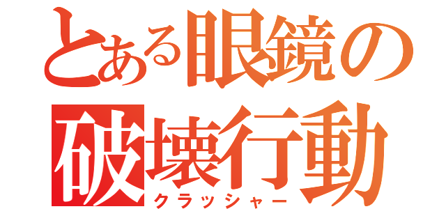 とある眼鏡の破壊行動（クラッシャー）