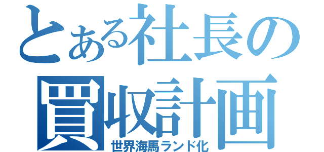 とある社長の買収計画（世界海馬ランド化）