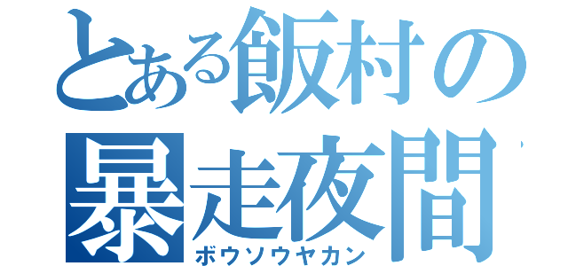 とある飯村の暴走夜間（ボウソウヤカン）