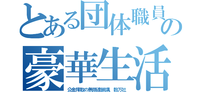 とある団体職員の豪華生活（公金搾取の無限連鎖講、数万社）