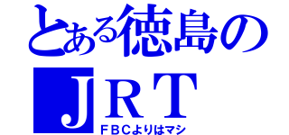 とある徳島のＪＲＴ（ＦＢＣよりはマシ）