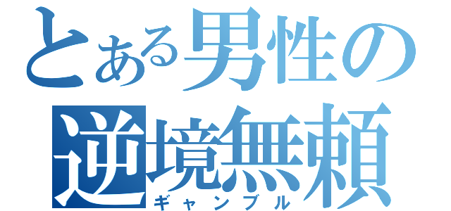 とある男性の逆境無頼（ギャンブル）