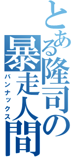 とある隆司の暴走人間（バンナックス）