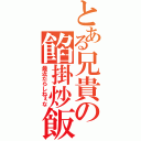 とある兄貴の餡掛炒飯（最近だらしねぇな）