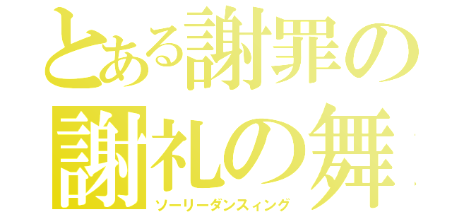 とある謝罪の謝礼の舞（ソーリーダンスィング）