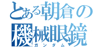 とある朝倉の機械眼鏡（ガンダム）