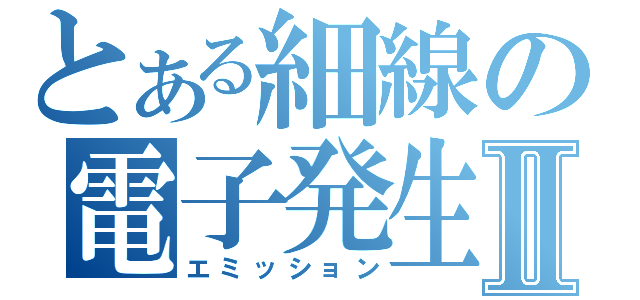 とある細線の電子発生Ⅱ（エミッション）