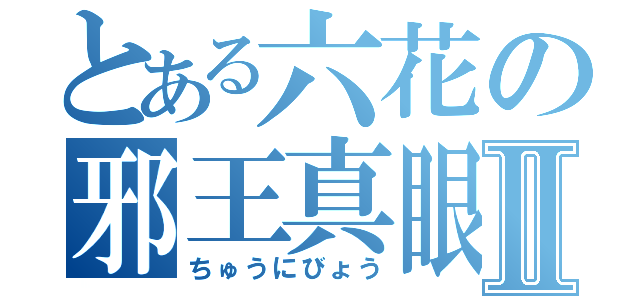 とある六花の邪王真眼Ⅱ（ちゅうにびょう）