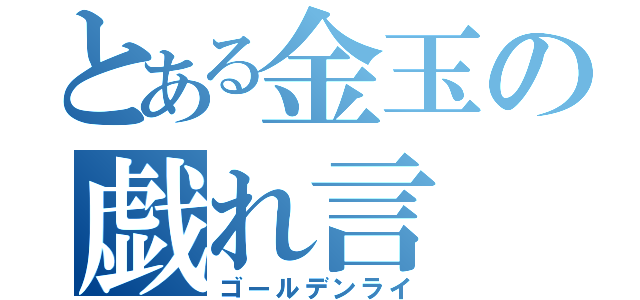 とある金玉の戯れ言（ゴールデンライ）