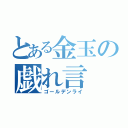 とある金玉の戯れ言（ゴールデンライ）