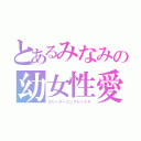 とあるみなみの幼女性愛（ロリーターコンプレックス）