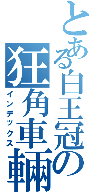 とある白王冠の狂角車輛Ⅰ（インデックス）