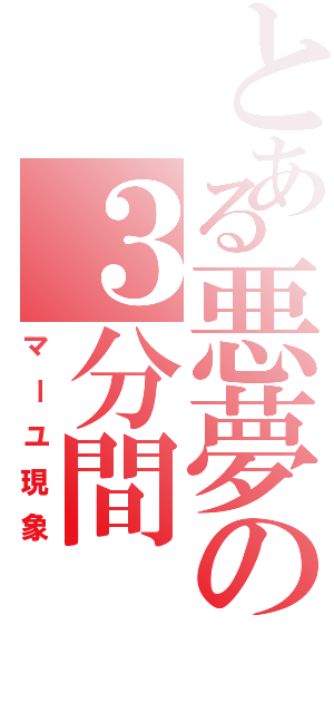 とある悪夢の３分間Ⅱ（マーユ現象）