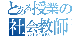 とある授業の社会教師（マツシタキヨテル）