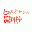 とあるオヤジの燃料棒（（仮性））