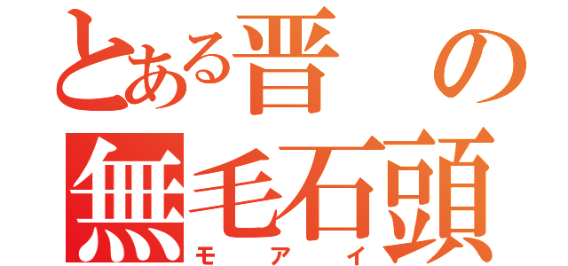 とある晋の無毛石頭（モアイ）