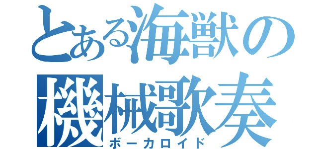 とある海獣の機械歌奏（ボーカロイド）