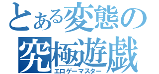 とある変態の究極遊戯（エロゲーマスター）