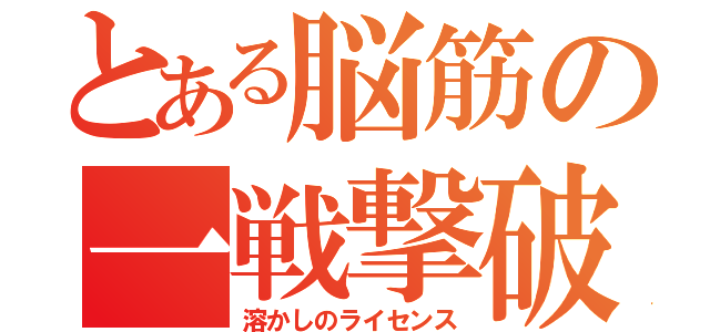 とある脳筋の一戦撃破（溶かしのライセンス）