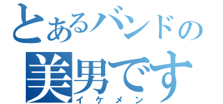 とあるバンドの美男ですね（イケメン）