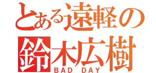 とある遠軽の鈴木広樹（ＢＡＤ ＤＡＹ）