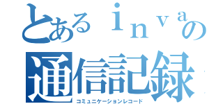 とあるｉｎｖａｒの通信記録（コミュニケーションレコード）