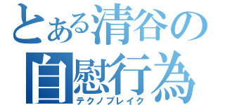 とある清谷の自慰行為（テクノブレイク）