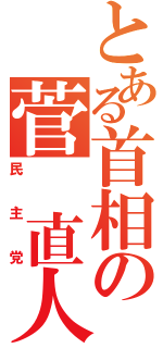 とある首相の菅　直人（民主党）