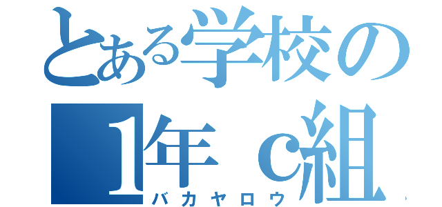 とある学校の１年ｃ組（バカヤロウ）