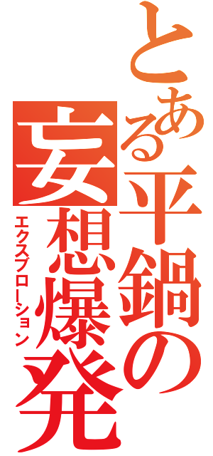 とある平鍋の妄想爆発（エクスブローション）