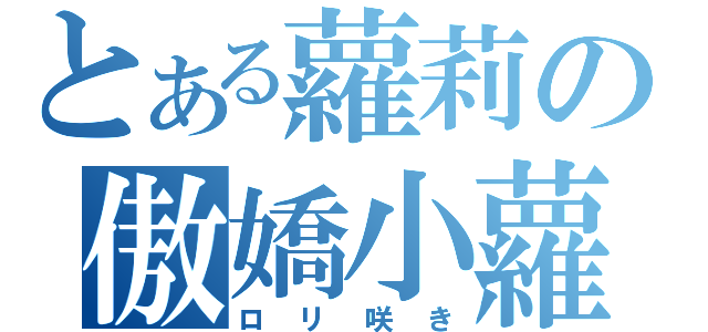 とある蘿莉の傲嬌小蘿咲（ロリ咲き）